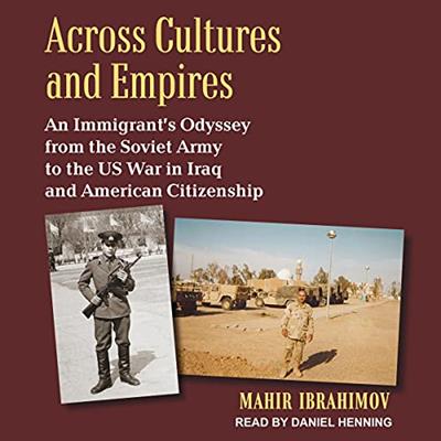 Across Cultures and Empires An Immigrant's Odyssey from the Soviet Army to US War in Iraq and American Citizenship [A...