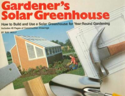 Gardener's Solar Greenhouse - How to Build and Use a Solar Greenhouse for Year-Rou...